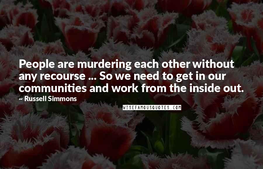 Russell Simmons Quotes: People are murdering each other without any recourse ... So we need to get in our communities and work from the inside out.