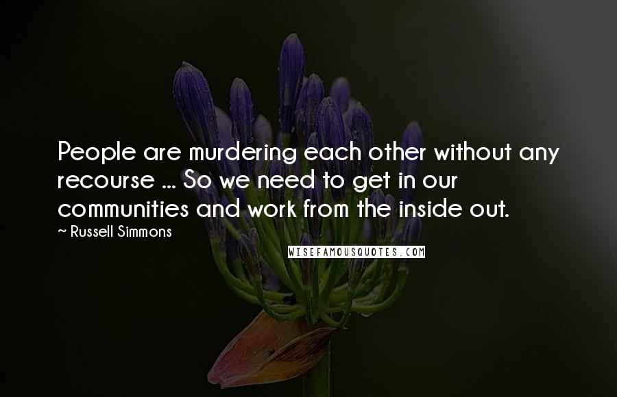 Russell Simmons Quotes: People are murdering each other without any recourse ... So we need to get in our communities and work from the inside out.