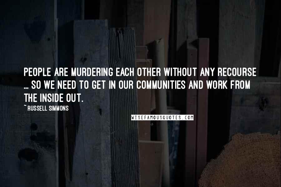Russell Simmons Quotes: People are murdering each other without any recourse ... So we need to get in our communities and work from the inside out.