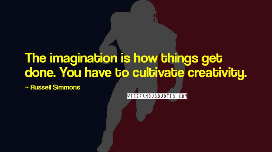 Russell Simmons Quotes: The imagination is how things get done. You have to cultivate creativity.