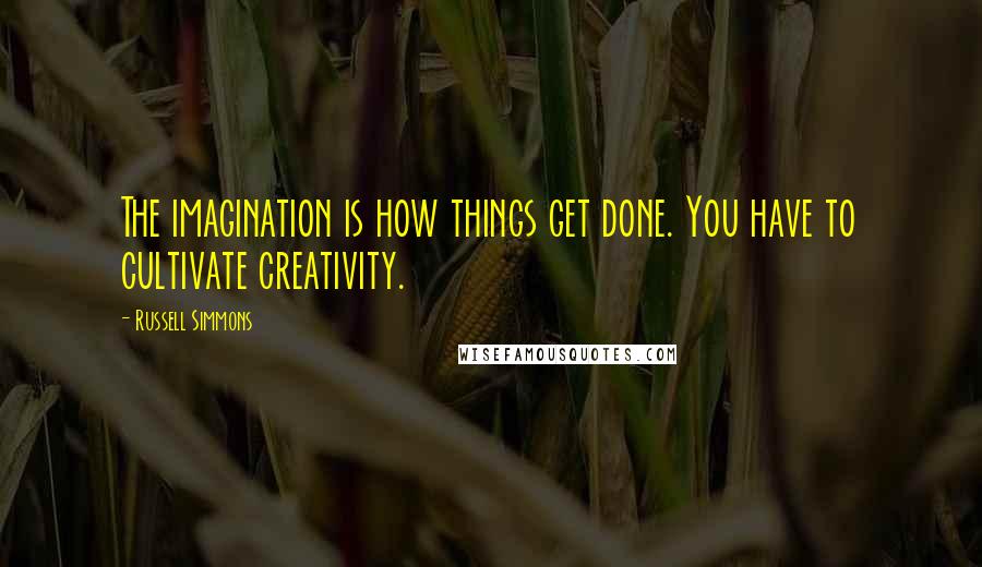 Russell Simmons Quotes: The imagination is how things get done. You have to cultivate creativity.