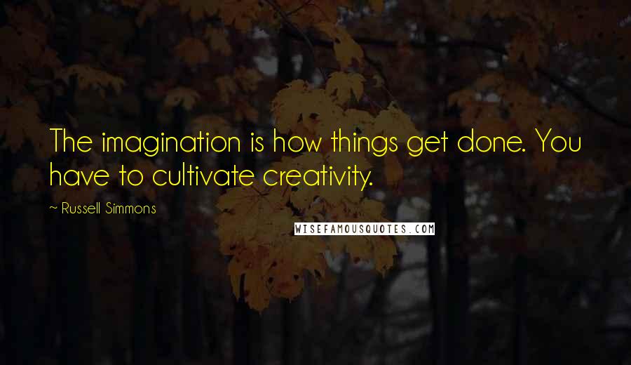 Russell Simmons Quotes: The imagination is how things get done. You have to cultivate creativity.