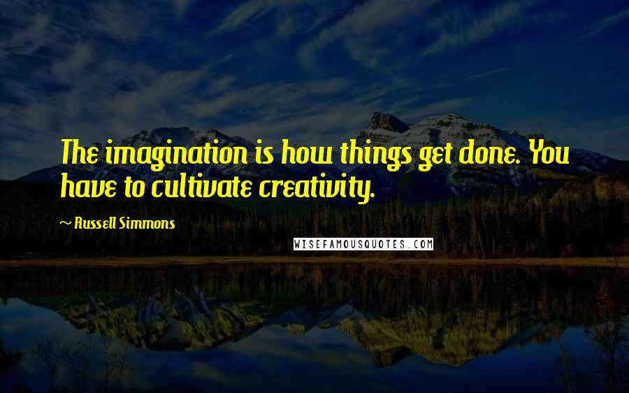 Russell Simmons Quotes: The imagination is how things get done. You have to cultivate creativity.