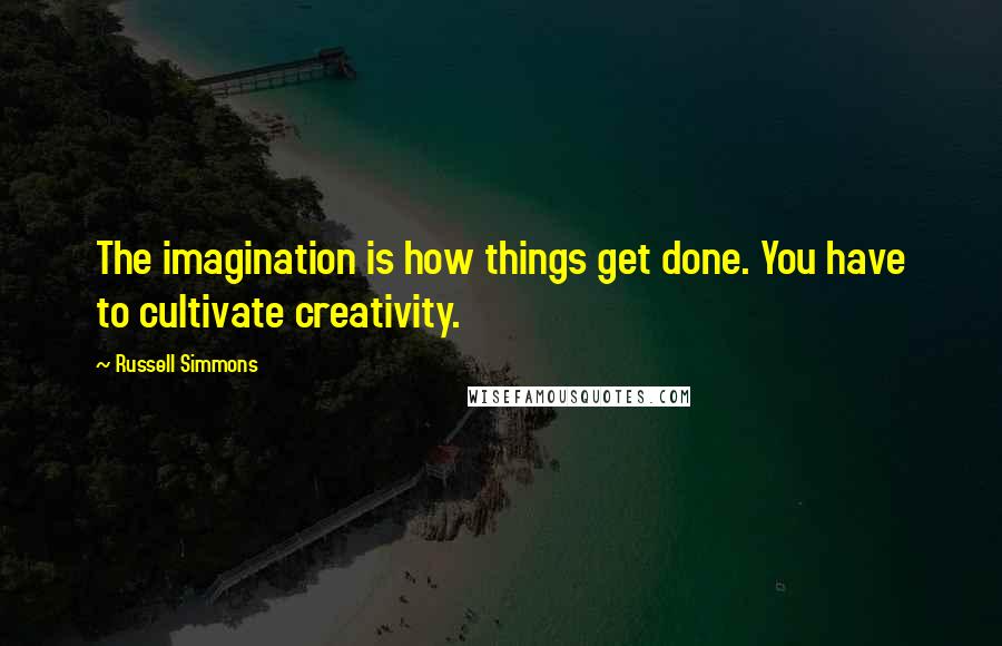 Russell Simmons Quotes: The imagination is how things get done. You have to cultivate creativity.