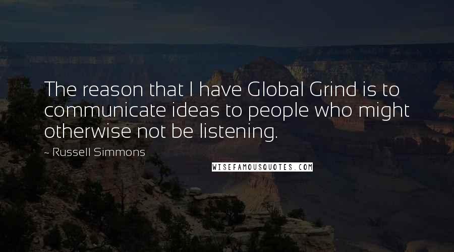 Russell Simmons Quotes: The reason that I have Global Grind is to communicate ideas to people who might otherwise not be listening.