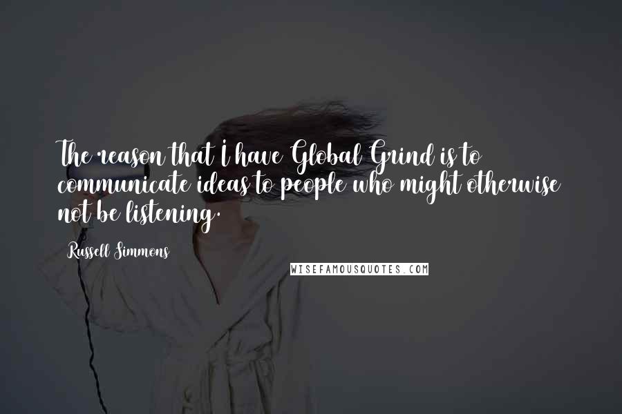 Russell Simmons Quotes: The reason that I have Global Grind is to communicate ideas to people who might otherwise not be listening.