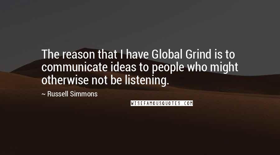 Russell Simmons Quotes: The reason that I have Global Grind is to communicate ideas to people who might otherwise not be listening.