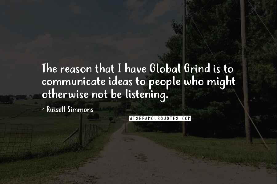 Russell Simmons Quotes: The reason that I have Global Grind is to communicate ideas to people who might otherwise not be listening.