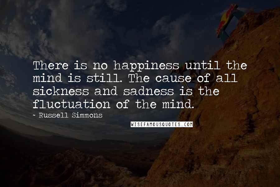 Russell Simmons Quotes: There is no happiness until the mind is still. The cause of all sickness and sadness is the fluctuation of the mind.