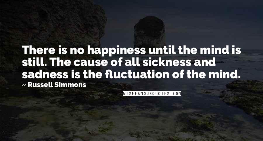 Russell Simmons Quotes: There is no happiness until the mind is still. The cause of all sickness and sadness is the fluctuation of the mind.