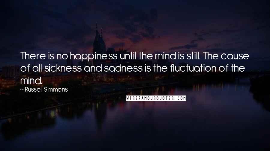 Russell Simmons Quotes: There is no happiness until the mind is still. The cause of all sickness and sadness is the fluctuation of the mind.