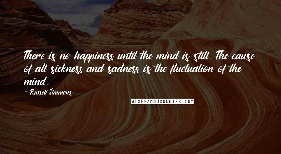 Russell Simmons Quotes: There is no happiness until the mind is still. The cause of all sickness and sadness is the fluctuation of the mind.