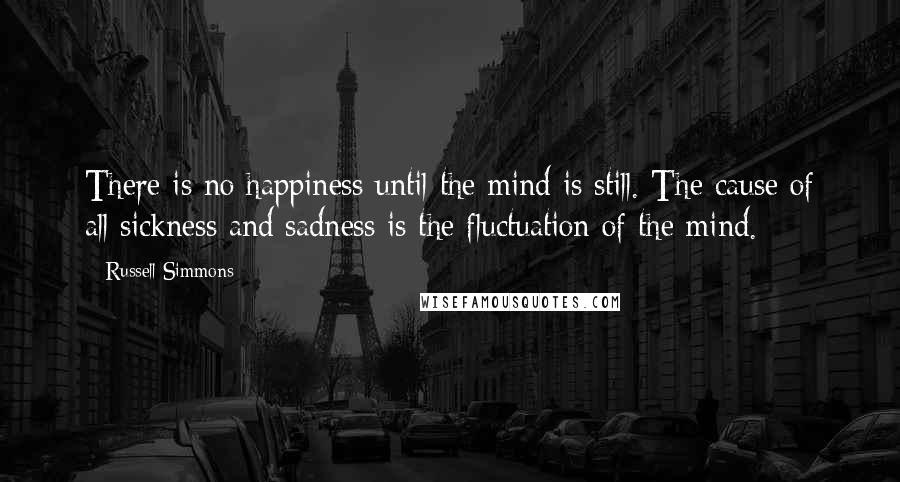 Russell Simmons Quotes: There is no happiness until the mind is still. The cause of all sickness and sadness is the fluctuation of the mind.