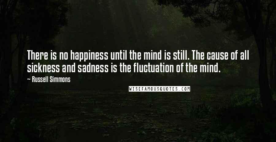 Russell Simmons Quotes: There is no happiness until the mind is still. The cause of all sickness and sadness is the fluctuation of the mind.