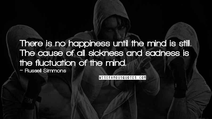 Russell Simmons Quotes: There is no happiness until the mind is still. The cause of all sickness and sadness is the fluctuation of the mind.