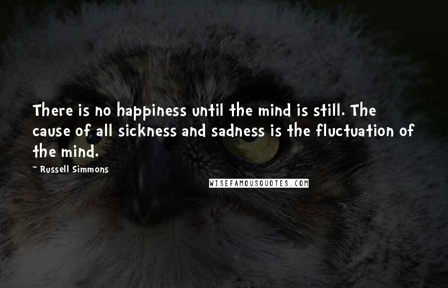 Russell Simmons Quotes: There is no happiness until the mind is still. The cause of all sickness and sadness is the fluctuation of the mind.