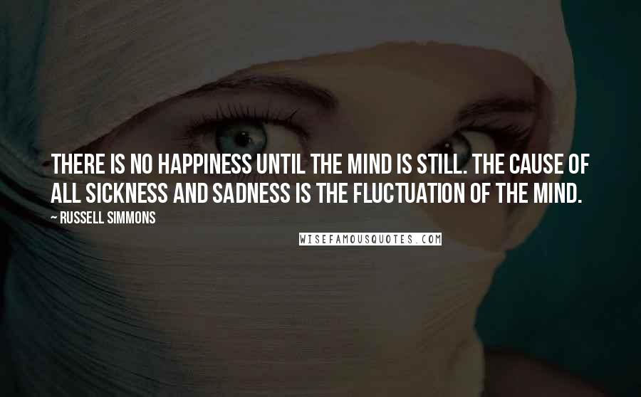 Russell Simmons Quotes: There is no happiness until the mind is still. The cause of all sickness and sadness is the fluctuation of the mind.