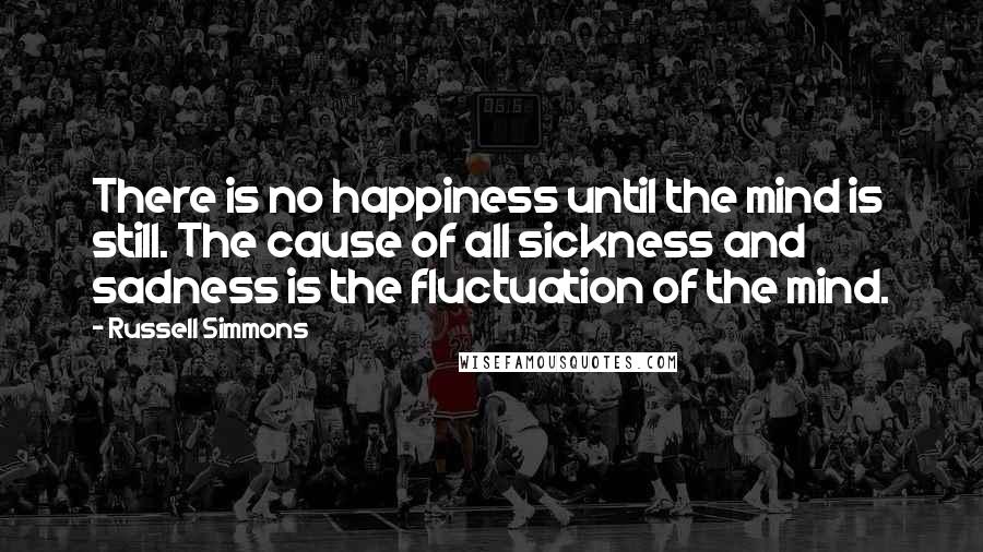 Russell Simmons Quotes: There is no happiness until the mind is still. The cause of all sickness and sadness is the fluctuation of the mind.