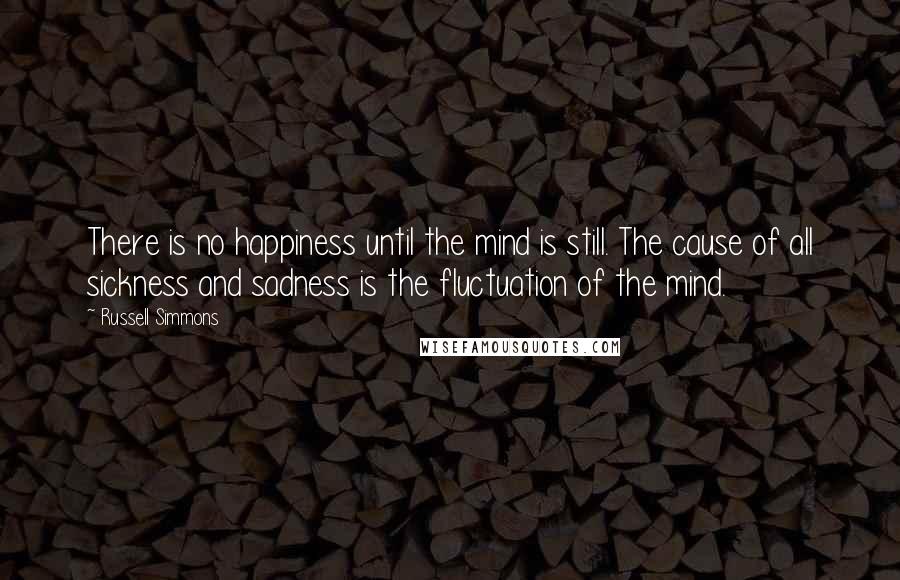 Russell Simmons Quotes: There is no happiness until the mind is still. The cause of all sickness and sadness is the fluctuation of the mind.