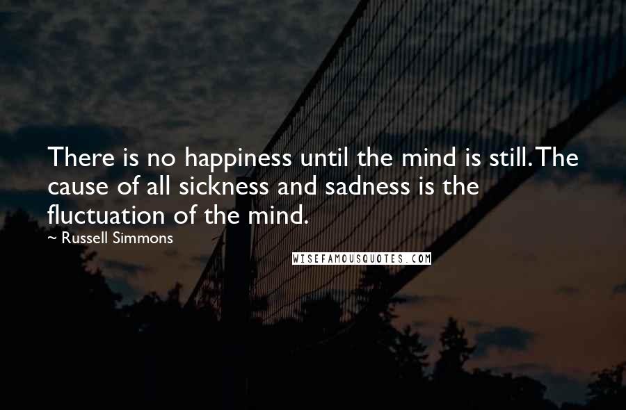 Russell Simmons Quotes: There is no happiness until the mind is still. The cause of all sickness and sadness is the fluctuation of the mind.