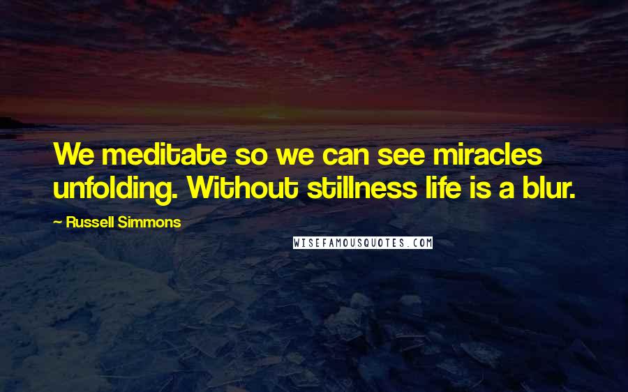 Russell Simmons Quotes: We meditate so we can see miracles unfolding. Without stillness life is a blur.