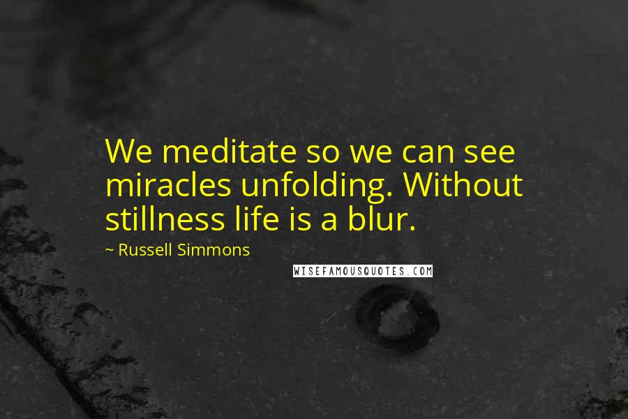 Russell Simmons Quotes: We meditate so we can see miracles unfolding. Without stillness life is a blur.