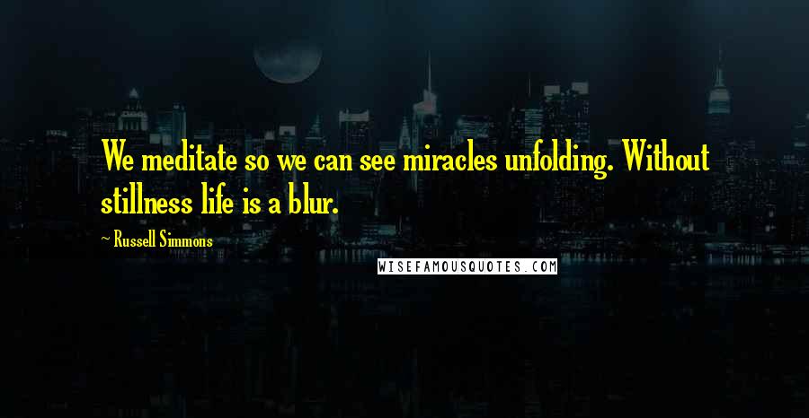 Russell Simmons Quotes: We meditate so we can see miracles unfolding. Without stillness life is a blur.