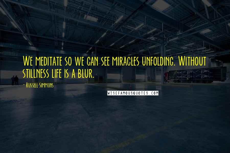 Russell Simmons Quotes: We meditate so we can see miracles unfolding. Without stillness life is a blur.