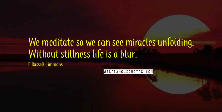 Russell Simmons Quotes: We meditate so we can see miracles unfolding. Without stillness life is a blur.