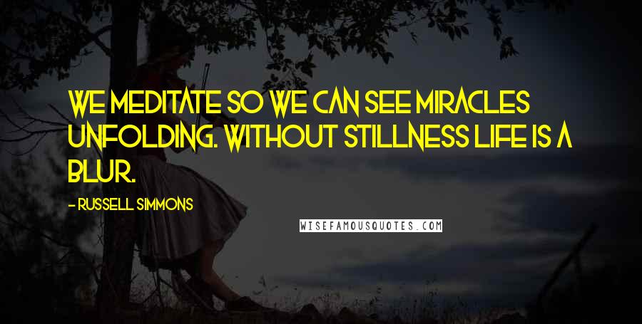 Russell Simmons Quotes: We meditate so we can see miracles unfolding. Without stillness life is a blur.