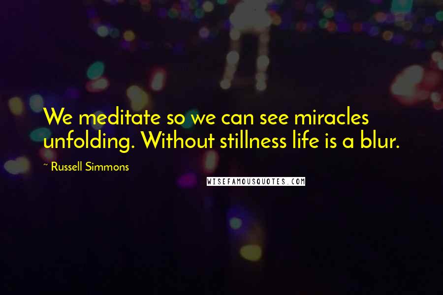 Russell Simmons Quotes: We meditate so we can see miracles unfolding. Without stillness life is a blur.