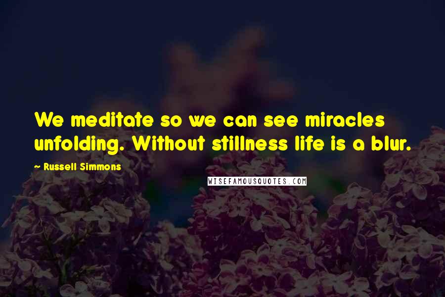 Russell Simmons Quotes: We meditate so we can see miracles unfolding. Without stillness life is a blur.