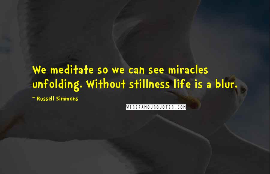 Russell Simmons Quotes: We meditate so we can see miracles unfolding. Without stillness life is a blur.