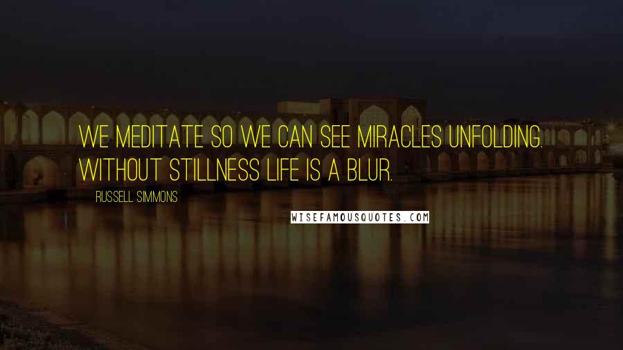 Russell Simmons Quotes: We meditate so we can see miracles unfolding. Without stillness life is a blur.