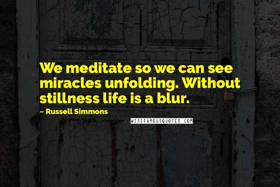 Russell Simmons Quotes: We meditate so we can see miracles unfolding. Without stillness life is a blur.