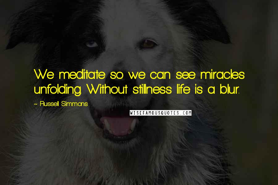 Russell Simmons Quotes: We meditate so we can see miracles unfolding. Without stillness life is a blur.