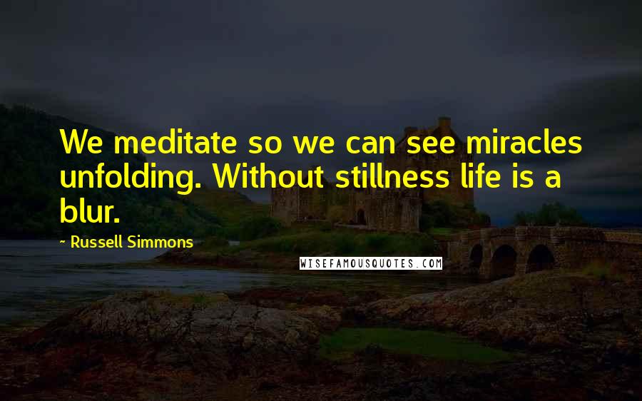 Russell Simmons Quotes: We meditate so we can see miracles unfolding. Without stillness life is a blur.