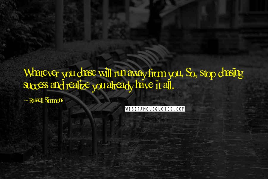 Russell Simmons Quotes: Whatever you chase will run away from you. So, stop chasing success and realize you already have it all.
