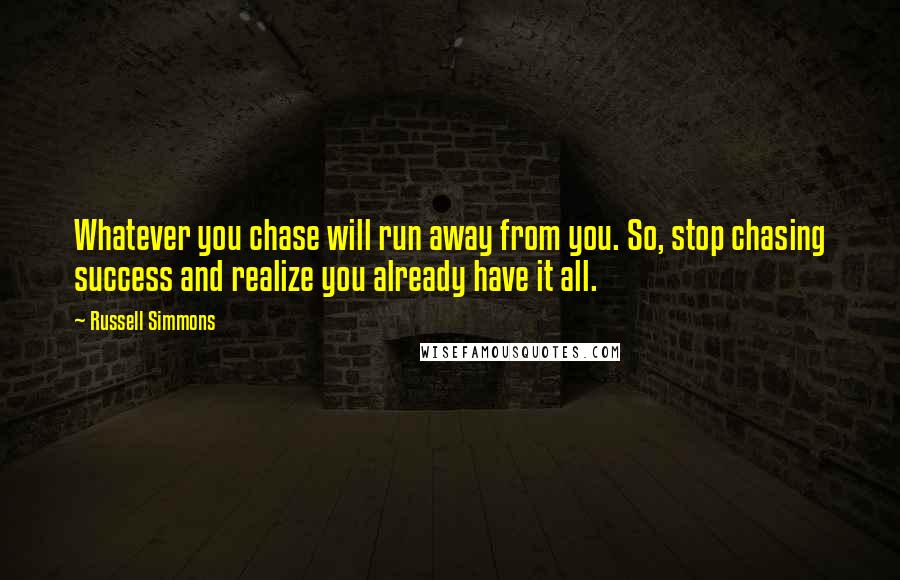 Russell Simmons Quotes: Whatever you chase will run away from you. So, stop chasing success and realize you already have it all.