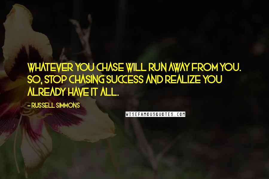 Russell Simmons Quotes: Whatever you chase will run away from you. So, stop chasing success and realize you already have it all.