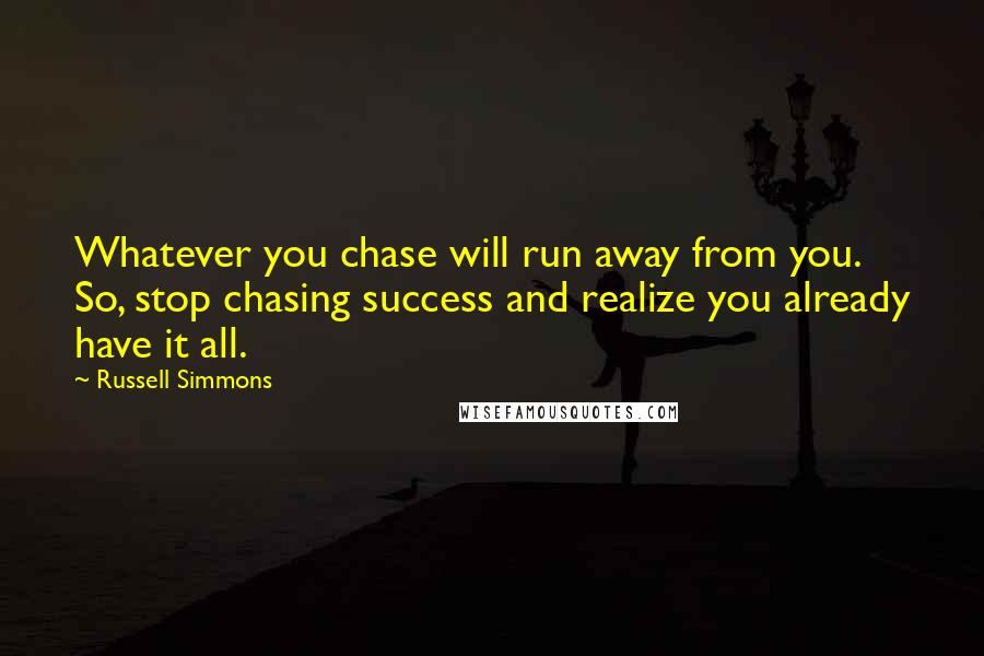 Russell Simmons Quotes: Whatever you chase will run away from you. So, stop chasing success and realize you already have it all.