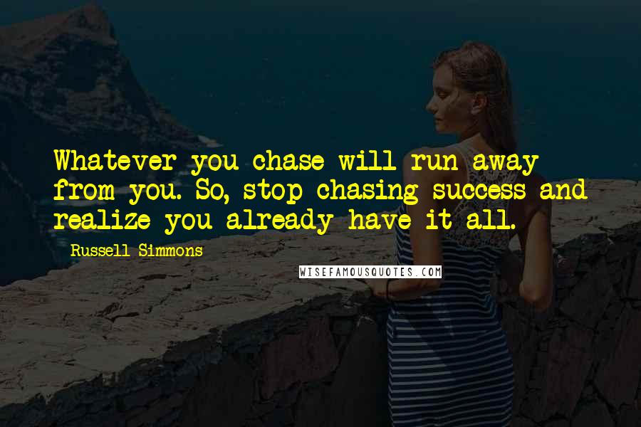 Russell Simmons Quotes: Whatever you chase will run away from you. So, stop chasing success and realize you already have it all.