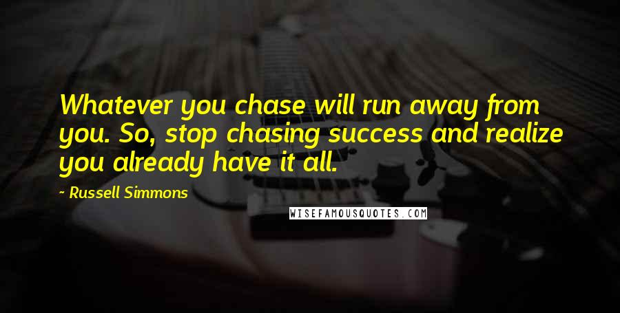 Russell Simmons Quotes: Whatever you chase will run away from you. So, stop chasing success and realize you already have it all.