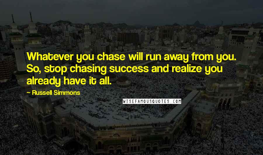 Russell Simmons Quotes: Whatever you chase will run away from you. So, stop chasing success and realize you already have it all.