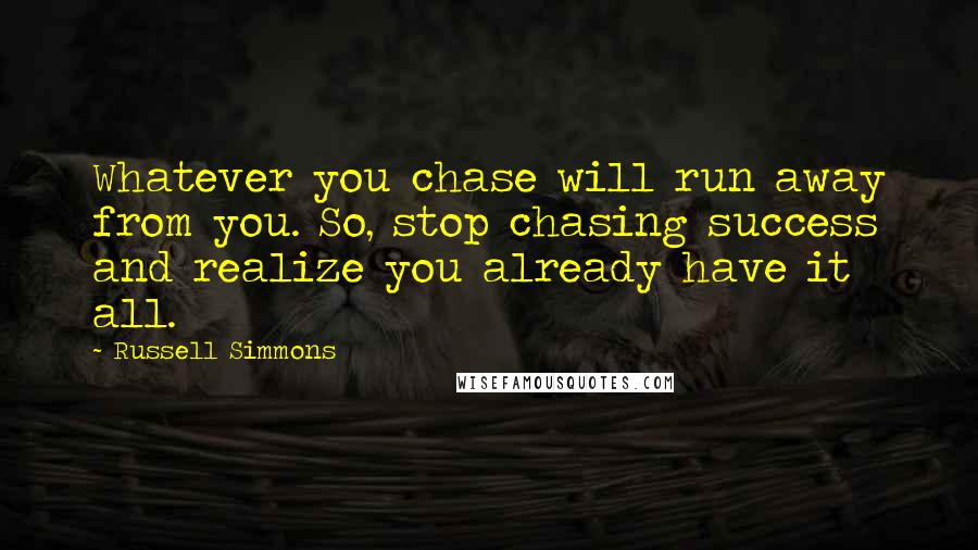 Russell Simmons Quotes: Whatever you chase will run away from you. So, stop chasing success and realize you already have it all.