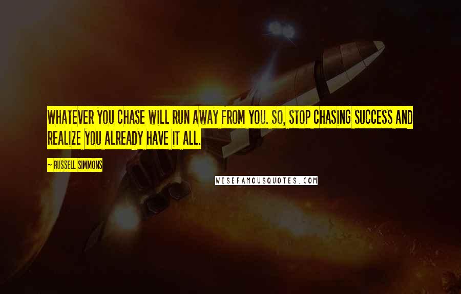 Russell Simmons Quotes: Whatever you chase will run away from you. So, stop chasing success and realize you already have it all.