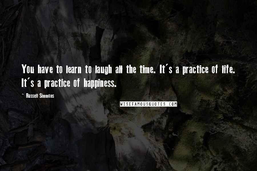 Russell Simmons Quotes: You have to learn to laugh all the time. It's a practice of life. It's a practice of happiness.