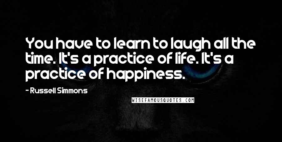 Russell Simmons Quotes: You have to learn to laugh all the time. It's a practice of life. It's a practice of happiness.