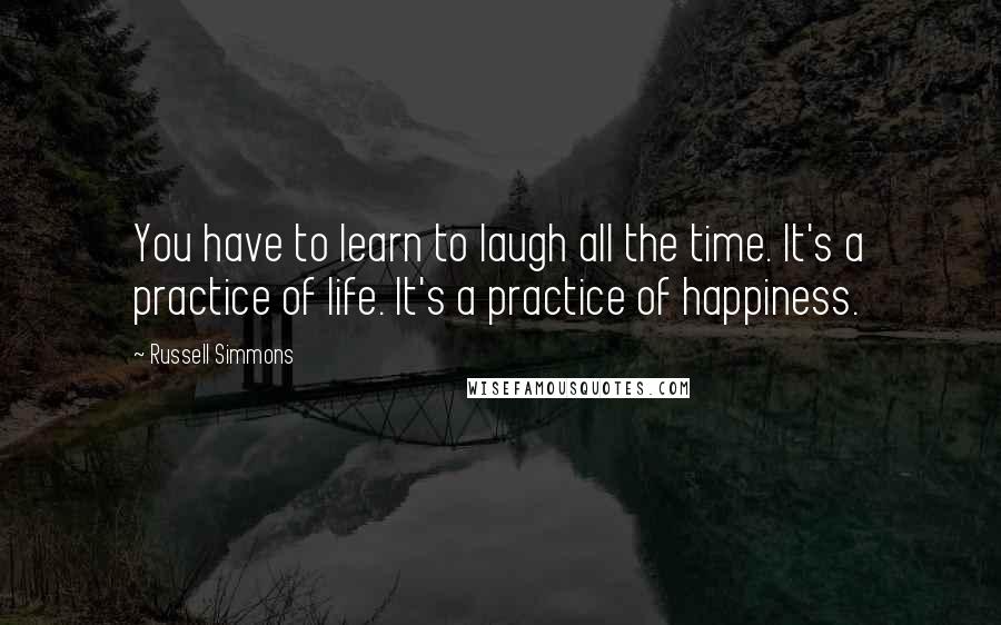 Russell Simmons Quotes: You have to learn to laugh all the time. It's a practice of life. It's a practice of happiness.