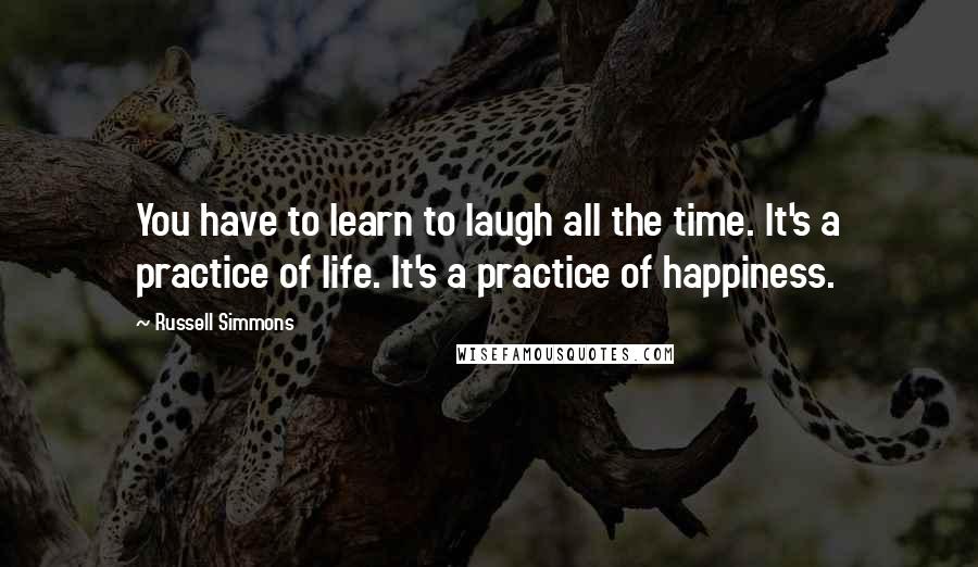 Russell Simmons Quotes: You have to learn to laugh all the time. It's a practice of life. It's a practice of happiness.